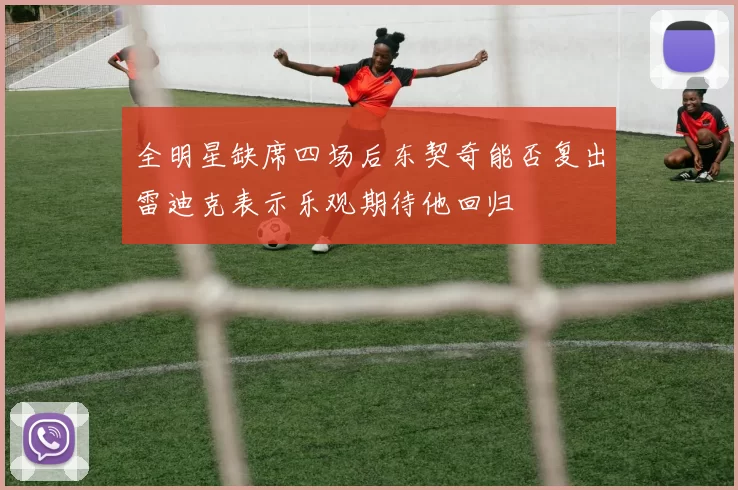 全明星缺席四场后东契奇能否复出雷迪克表示乐观期待他回归