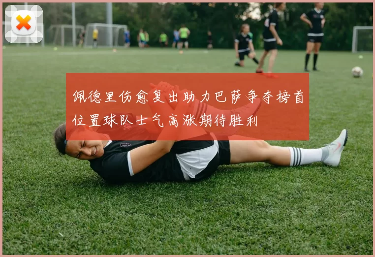 佩德里伤愈复出助力巴萨争夺榜首位置球队士气高涨期待胜利