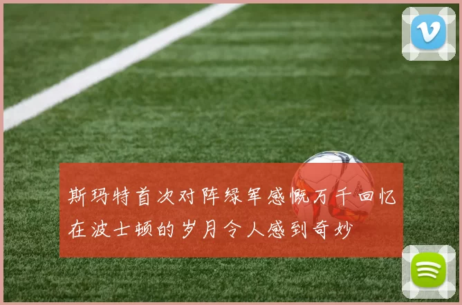 斯玛特首次对阵绿军感慨万千回忆在波士顿的岁月令人感到奇妙