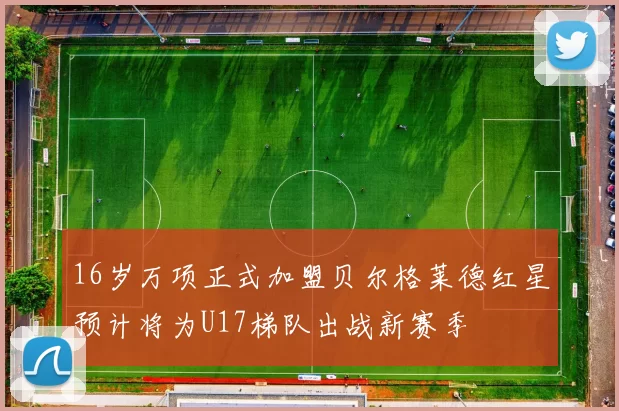 16岁万项正式加盟贝尔格莱德红星预计将为U17梯队出战新赛季
