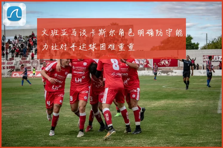 文班亚马谈卡斯尔角色明确防守能力让对手运球困难重重