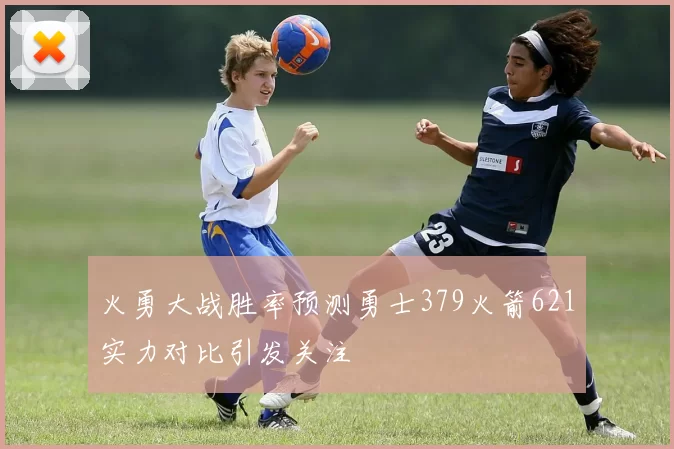 火勇大战胜率预测勇士379火箭621实力对比引发关注