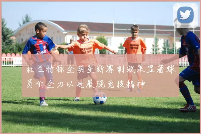 杜兰特称全明星新赛制效果显著球员们全力以赴展现竞技精神