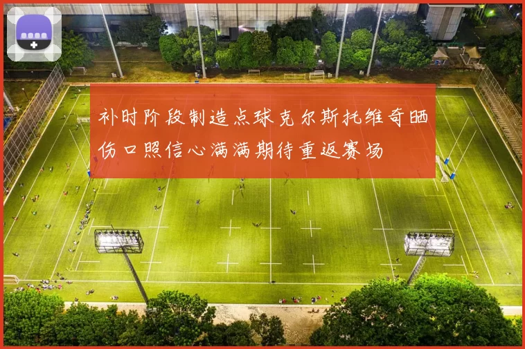 补时阶段制造点球克尔斯托维奇晒伤口照信心满满期待重返赛场