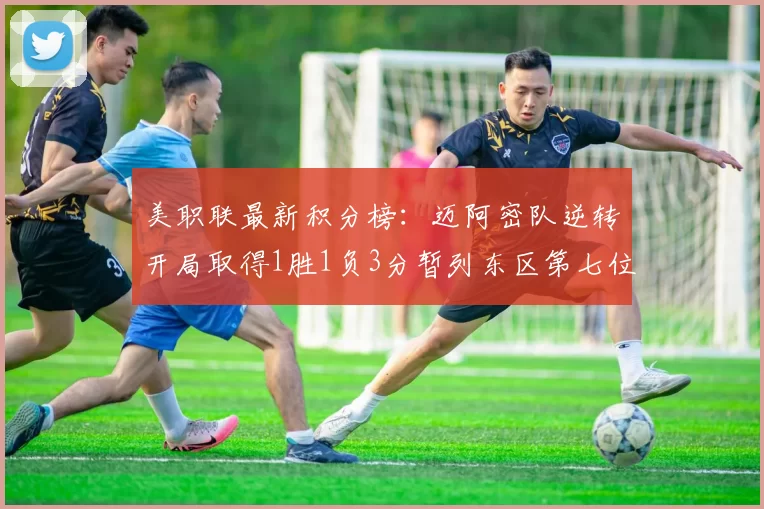 美职联最新积分榜：迈阿密队逆转开局取得1胜1负3分暂列东区第七位