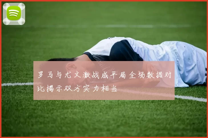 罗马与尤文激战成平局全场数据对比揭示双方实力相当