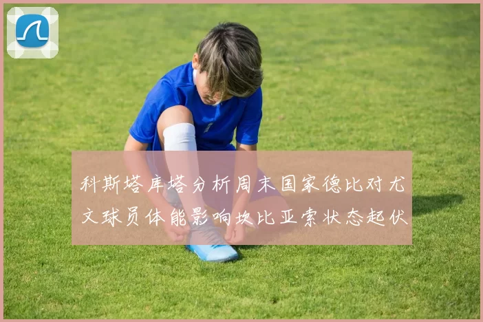 科斯塔库塔分析周末国家德比对尤文球员体能影响坎比亚索状态起伏不定