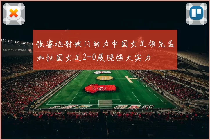 张睿远射破门助力中国女足领先孟加拉国女足2-0展现强大实力