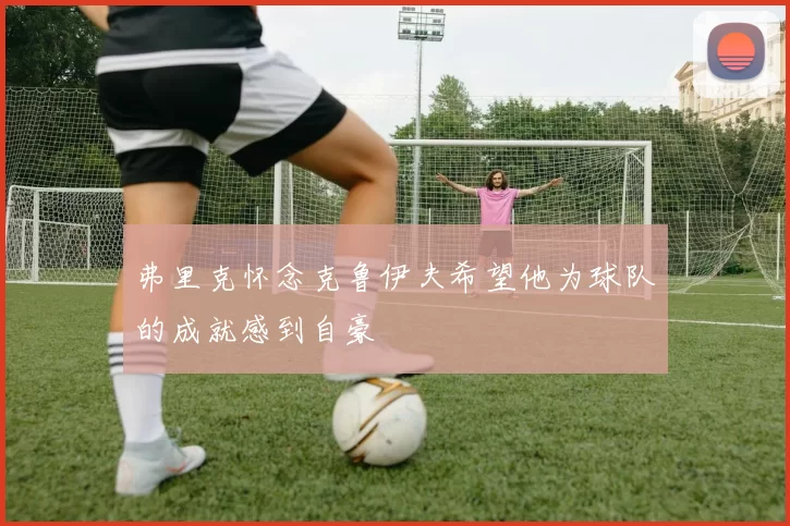 弗里克怀念克鲁伊夫希望他为球队的成就感到自豪