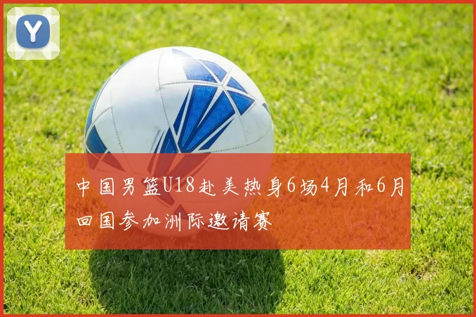 中国男篮U18赴美热身6场4月和6月回国参加洲际邀请赛