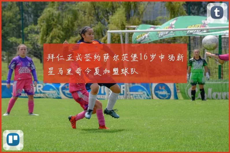 拜仁正式签约萨尔茨堡16岁中场新星马里奇今夏加盟球队