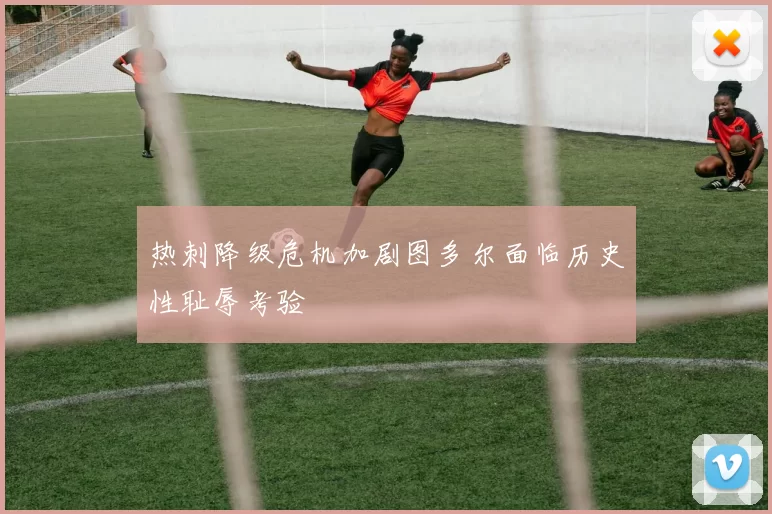 热刺降级危机加剧图多尔面临历史性耻辱考验