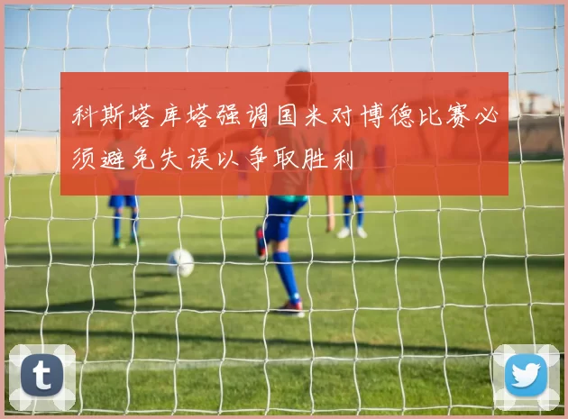 科斯塔库塔强调国米对博德比赛必须避免失误以争取胜利
