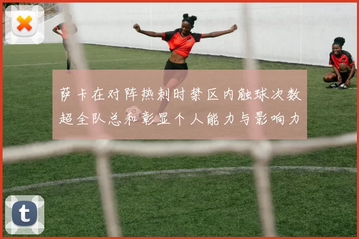 萨卡在对阵热刺时禁区内触球次数超全队总和彰显个人能力与影响力