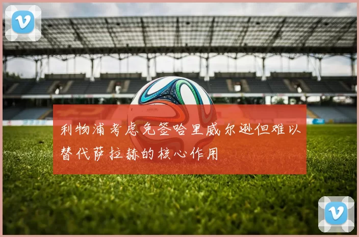 利物浦考虑免签哈里威尔逊但难以替代萨拉赫的核心作用