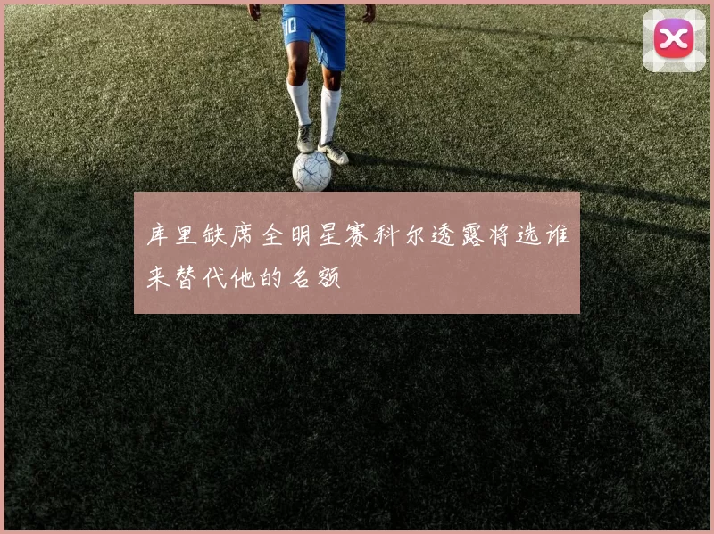 库里缺席全明星赛科尔透露将选谁来替代他的名额