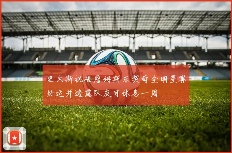里夫斯祝福詹姆斯东契奇全明星赛好运并透露队友可休息一周