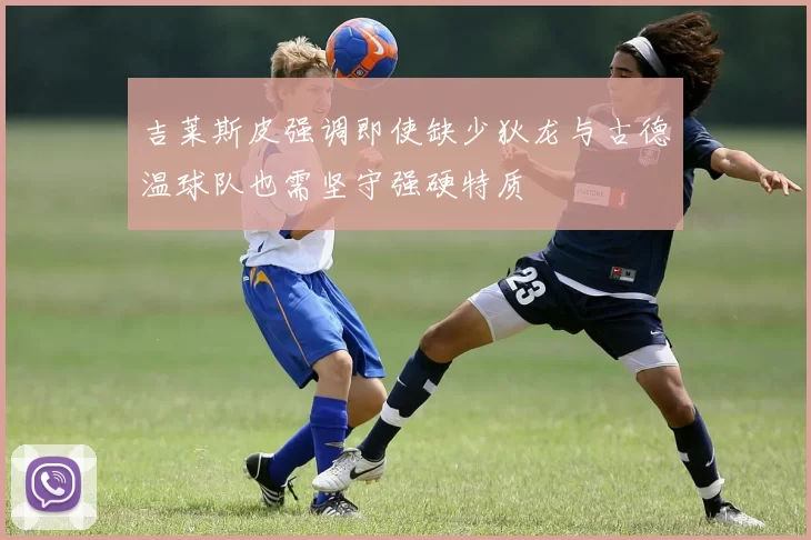吉莱斯皮强调即使缺少狄龙与古德温球队也需坚守强硬特质