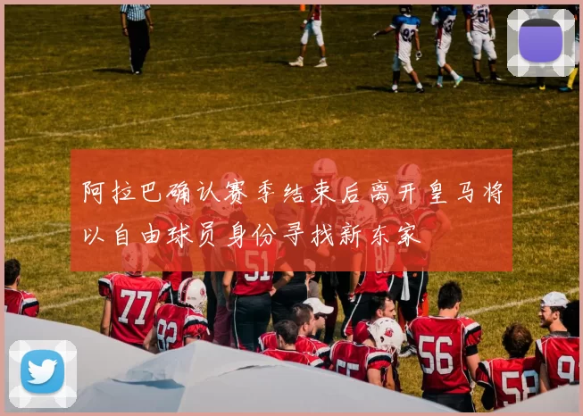 阿拉巴确认赛季结束后离开皇马将以自由球员身份寻找新东家