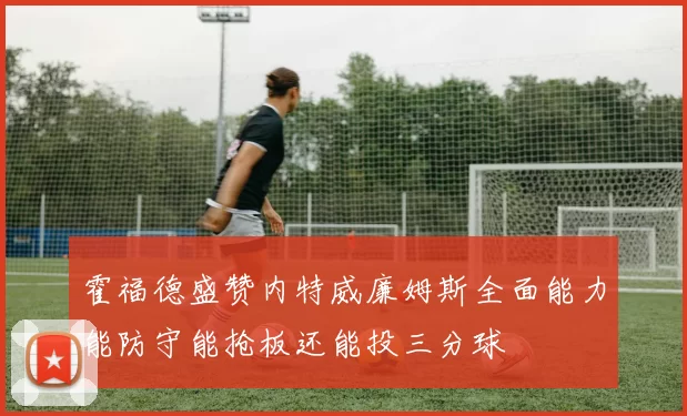 霍福德盛赞内特威廉姆斯全面能力能防守能抢板还能投三分球