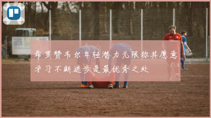 希罗赞韦尔年轻潜力无限称其愿意学习不断进步是最优秀之处