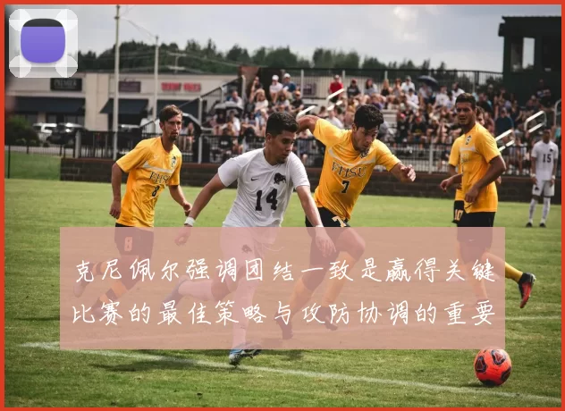 克尼佩尔强调团结一致是赢得关键比赛的最佳策略与攻防协调的重要性