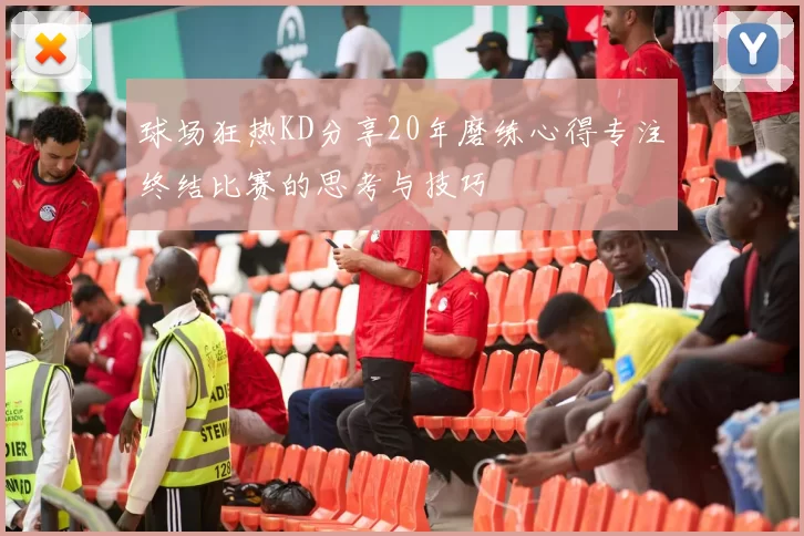 球场狂热KD分享20年磨练心得专注终结比赛的思考与技巧