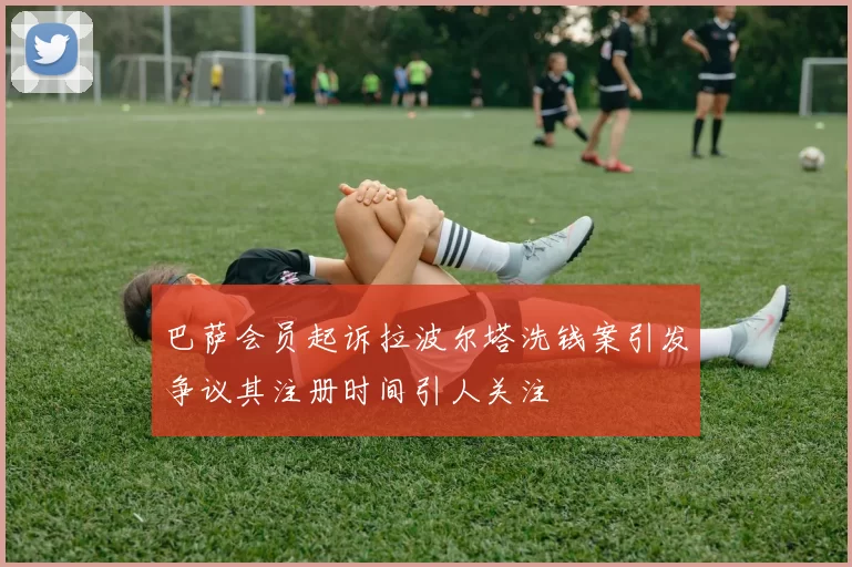巴萨会员起诉拉波尔塔洗钱案引发争议其注册时间引人关注