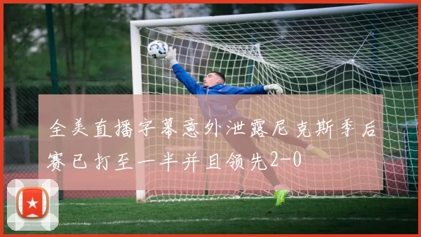 全美直播字幕意外泄露尼克斯季后赛已打至一半并且领先2-0
