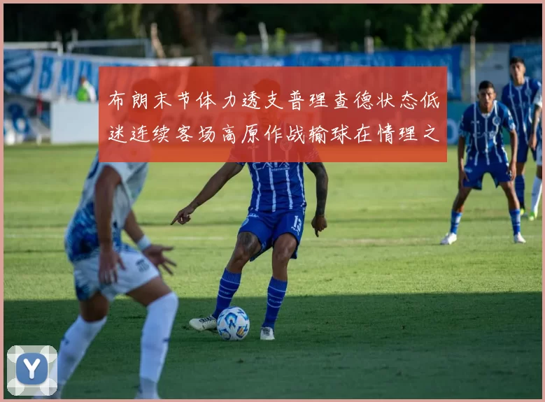 布朗末节体力透支普理查德状态低迷连续客场高原作战输球在情理之中