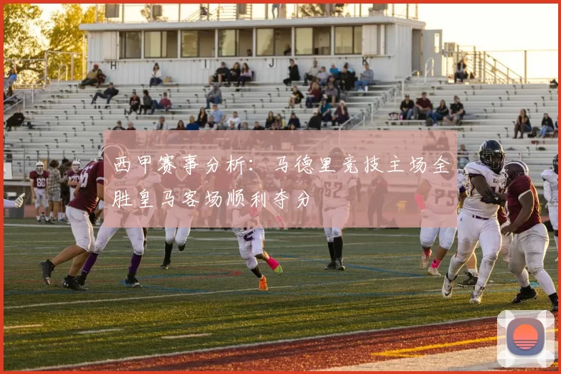 西甲赛事分析：马德里竞技主场全胜皇马客场顺利夺分