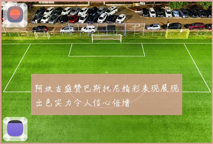 阿坎吉盛赞巴斯托尼精彩表现展现出色实力令人信心倍增