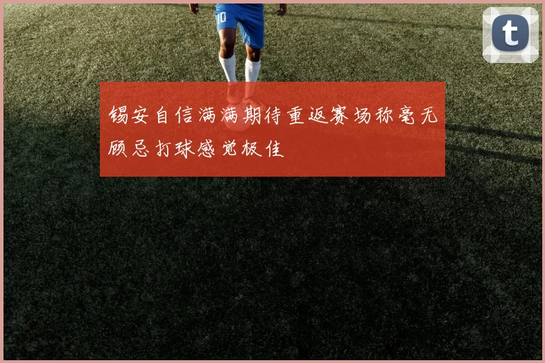 锡安自信满满期待重返赛场称毫无顾忌打球感觉极佳