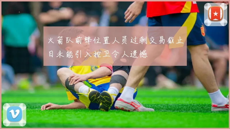 火箭队前锋位置人员过剩交易截止日未能引入控卫令人遗憾