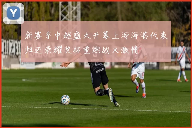 新赛季中超盛大开幕上海海港代表归还荣耀奖杯重燃战火激情