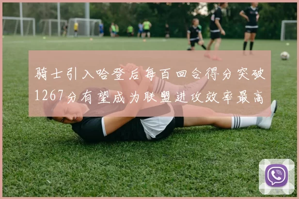 骑士引入哈登后每百回合得分突破1267分有望成为联盟进攻效率最高球队