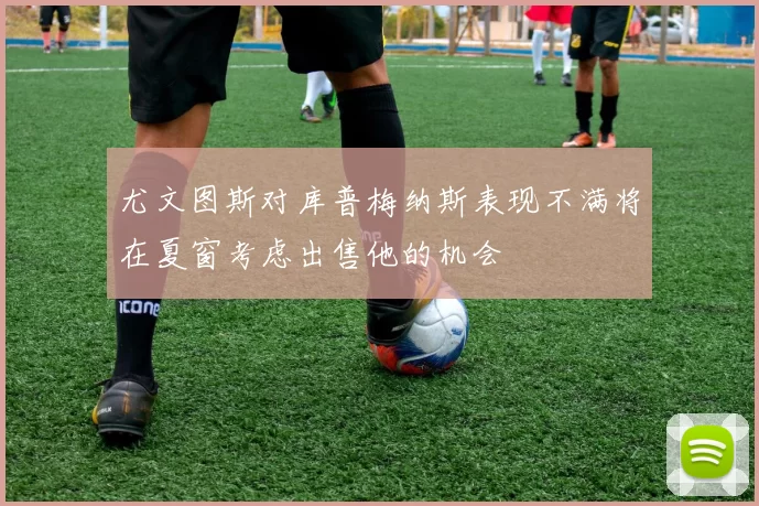 尤文图斯对库普梅纳斯表现不满将在夏窗考虑出售他的机会